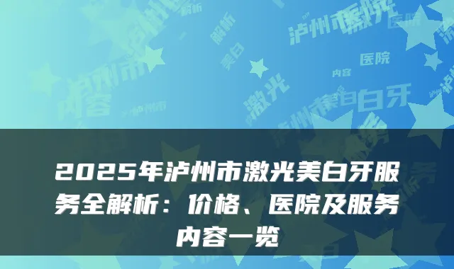 2025年泸州市激光美白牙服务全解析:价格、医院及服务内容一览