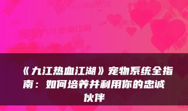《九江热血江湖》宠物系统全指南：如何培养并利用你的忠诚伙伴
