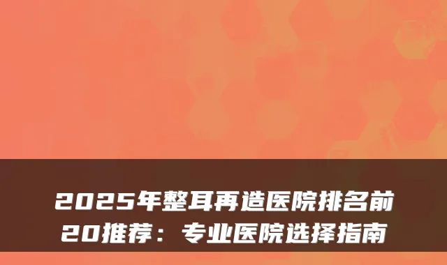 2025年整耳再造医院排名前20推荐:专业医院选择指南