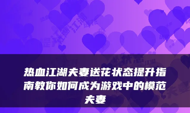 热血江湖夫妻送花状态提升指南教你如何成为游戏中的模范夫妻
