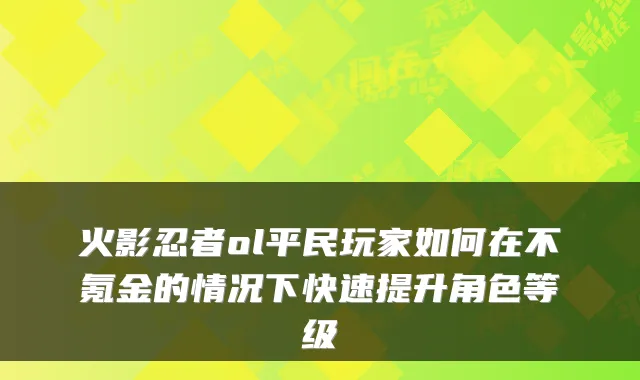 火影忍者ol平民玩家如何在不氪金的情况下快速提升角色等级