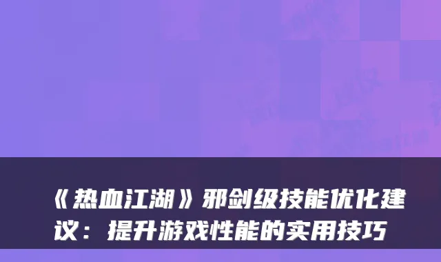 《热血江湖》邪剑级技能优化建议：提升游戏性能的实用技巧