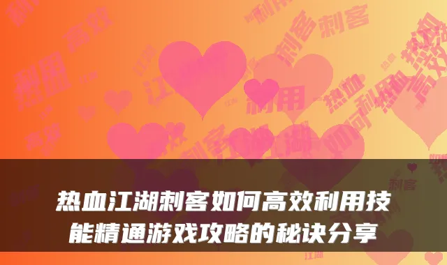 热血江湖刺客如何高效利用技能精通游戏攻略的秘诀分享