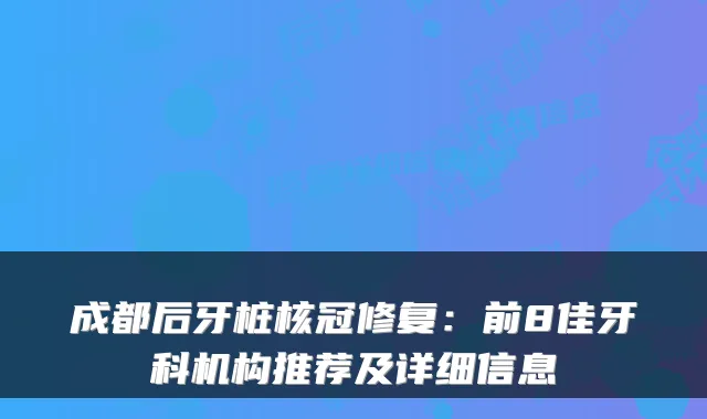 成都后牙桩核冠修复:前8佳牙科机构推荐及详细信息