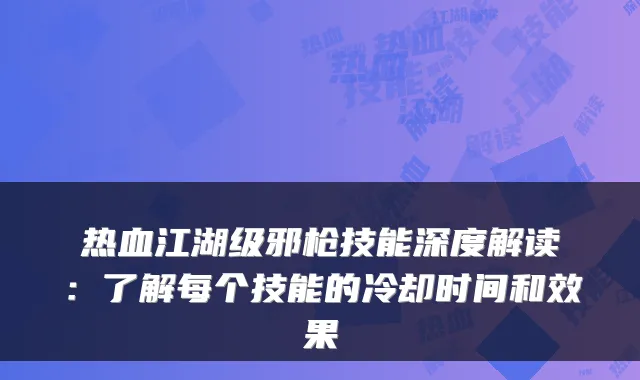 热血江湖级邪枪技能深度解读：了解每个技能的冷却时间和效果