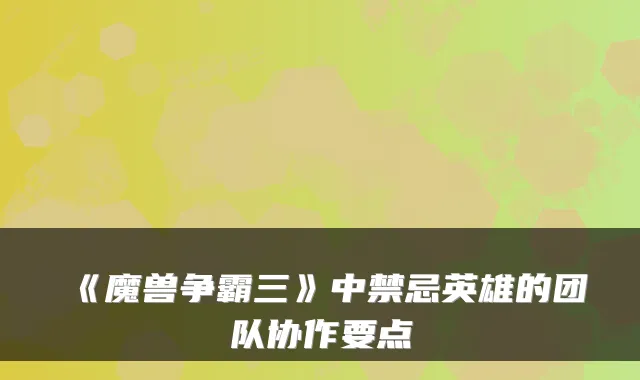 《魔兽争霸三》中禁忌英雄的团队协作要点