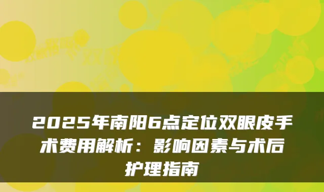 2025年南阳6点定位双眼皮手术费用解析:影响因素与术后护理指南