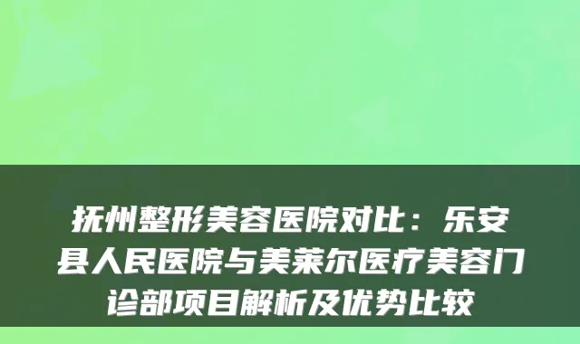 抚州整形美容医院对比:乐安县人民医院与美莱尔医疗美容门诊部项目解析及优势比较