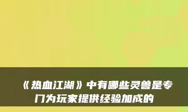 《热血江湖》中有哪些灵兽是专门为玩家提供经验加成的
