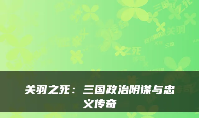 关羽之死：三国政治阴谋与忠义传奇