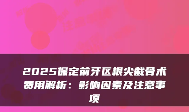 2025保定前牙区根尖截骨术费用解析:影响因素及注意事项
