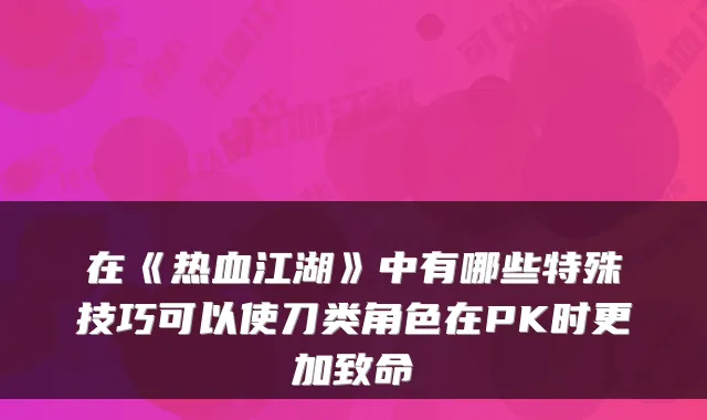在《热血江湖》中有哪些特殊技巧可以使刀类角色在PK时更加致命