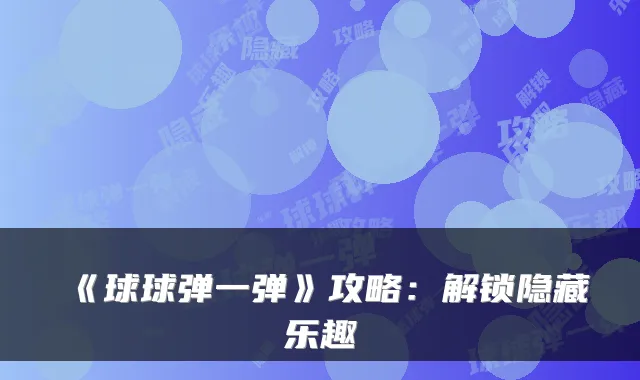 《球球弹一弹》攻略：解锁隐藏乐趣