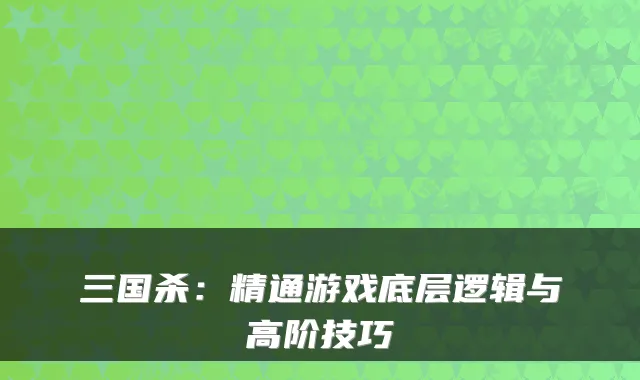 三国杀：精通游戏底层逻辑与高阶技巧