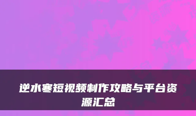 逆水寒短视频制作攻略与平台资源汇总