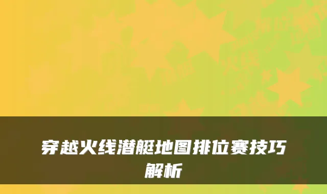 穿越火线潜艇地图排位赛技巧解析