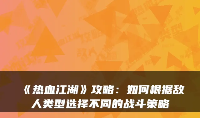 《热血江湖》攻略：如何根据敌人类型选择不同的战斗策略