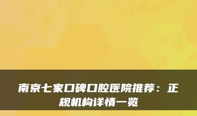 南京七家口碑口腔医院推荐：正规机构详情一览