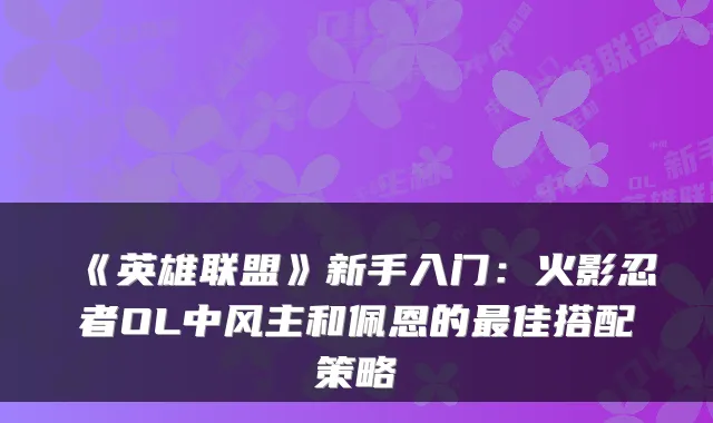 《英雄联盟》新手入门：火影忍者OL中风主和佩恩的佳搭配策略