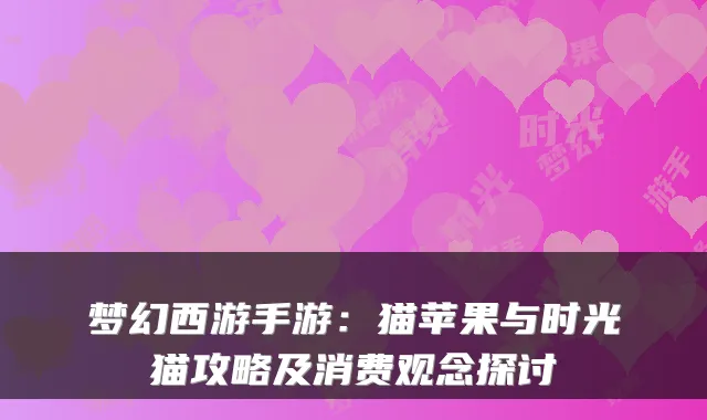 梦幻西游手游：猫苹果与时光猫攻略及消费观念探讨