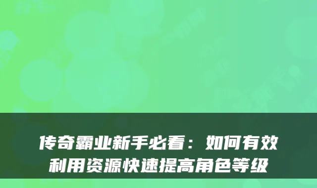 传奇霸业新手必看:如何有效利用资源快速提高角色等级