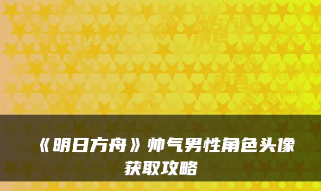 《明日方舟》帅气男性角色头像获取攻略