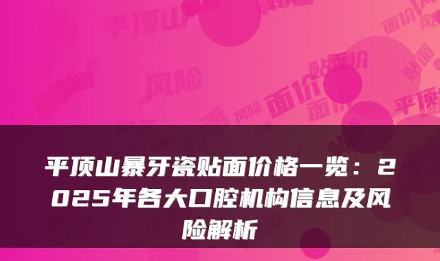 平顶山暴牙瓷贴面价格一览:2025年各大口腔机构信息及风险解析