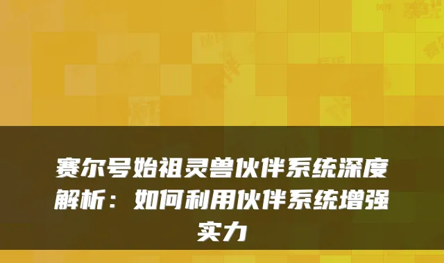 赛尔号始祖灵兽伙伴系统深度解析：如何利用伙伴系统增强实力