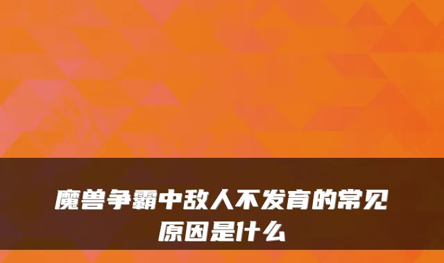 魔兽争霸中敌人不发育的常见原因是什么
