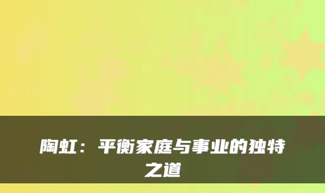 陶虹：平衡家庭与事业的独特之道