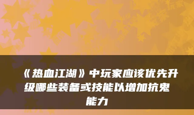 《热血江湖》中玩家应该优先升级哪些装备或技能以增加抗鬼能力
