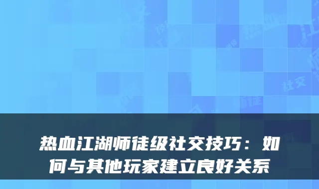 热血江湖师徒级社交技巧：如何与其他玩家建立良好关系