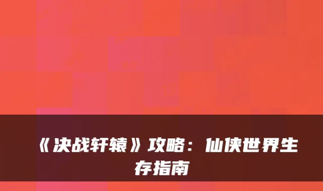 《决战轩辕》攻略：仙侠世界生存指南