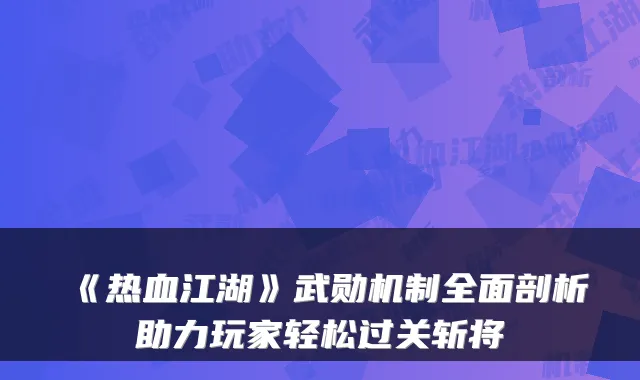 《热血江湖》武勋机制全面剖析助力玩家轻松过关斩将