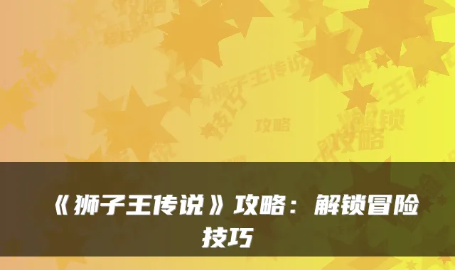 《狮子王传说》攻略：解锁冒险技巧