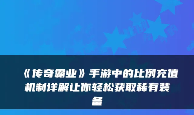 《传奇霸业》手游中的比例充值机制详解让你轻松获取稀有装备