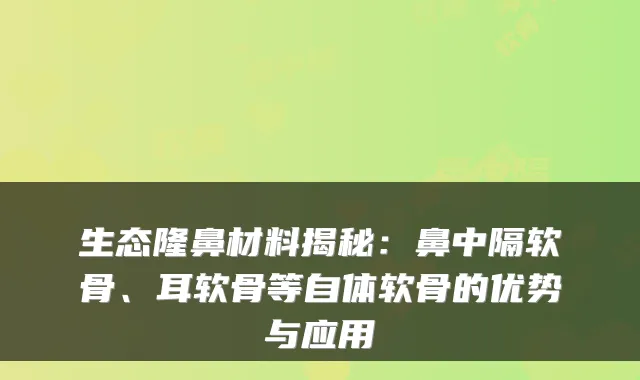 生态隆鼻材料揭秘：鼻中隔软骨、耳软骨等自体软骨的优势与应用