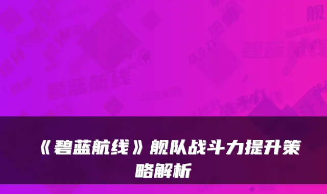 《碧蓝航线》舰队战斗力提升策略解析