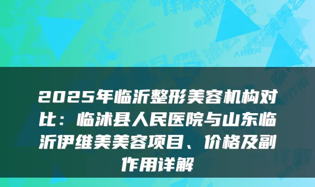 2025年临沂整形美容机构对比:临沭县人民医院与山东临沂伊维美美容项目、价格及副作用详解