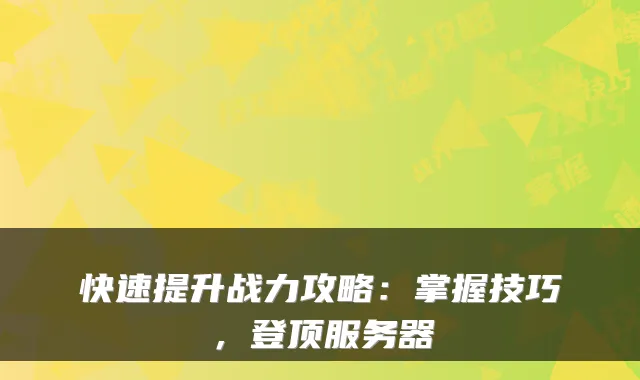 快速提升战力攻略：掌握技巧，登顶服务器