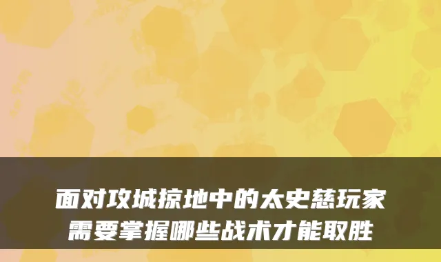 面对攻城掠地中的太史慈玩家需要掌握哪些战术才能取胜