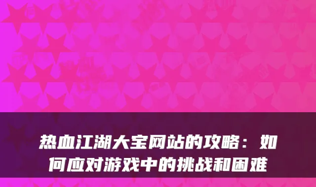 热血江湖大宝网站的攻略：如何应对游戏中的挑战和困难