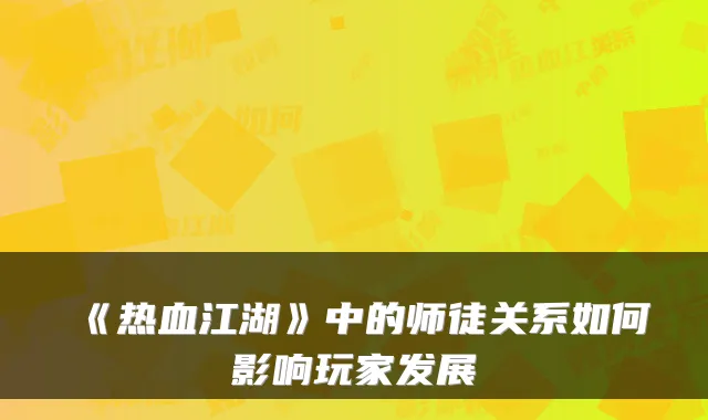 《热血江湖》中的师徒关系如何影响玩家发展