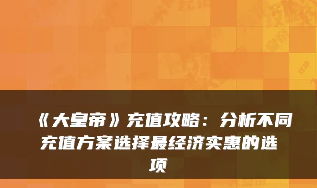 《大皇帝》充值攻略：分析不同充值方案选择经济实惠的选项