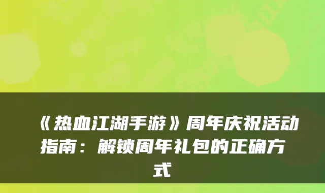 《热血江湖手游》周年庆祝活动指南:解锁周年礼包的正确方式