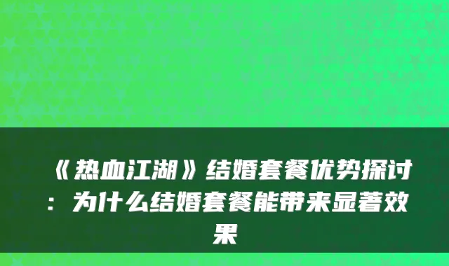 《热血江湖》结婚套餐优势探讨：为什么结婚套餐能带来显著效果