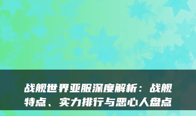 战舰世界亚服深度解析：战舰特点、实力排行与恶心人盘点