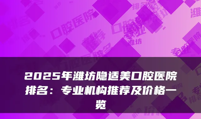 2025年潍坊隐适美口腔医院排名:专业机构推荐及价格一览