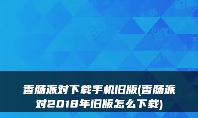 香肠派对下载手机旧版(香肠派对2018年旧版怎么下载)