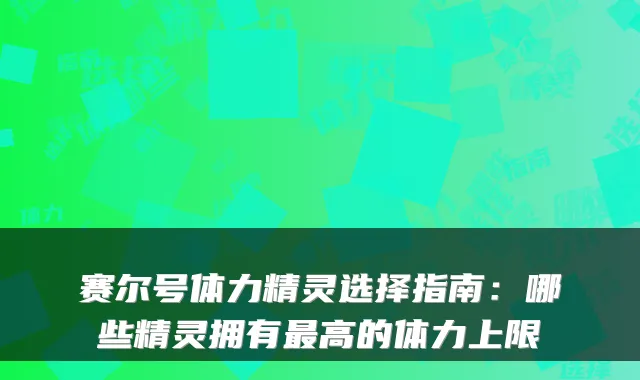 赛尔号体力精灵选择指南：哪些精灵拥有高的体力上限